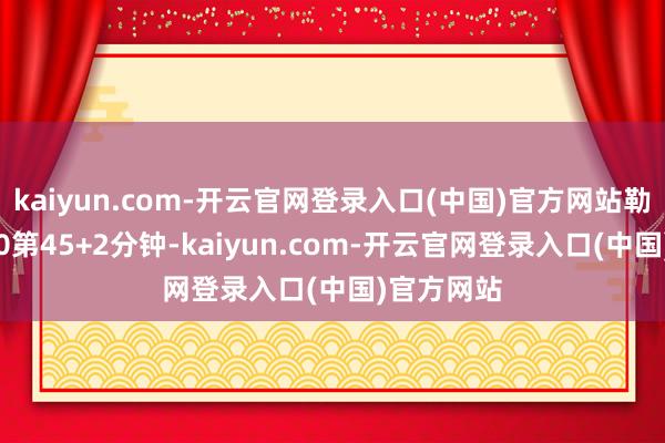 kaiyun.com-开云官网登录入口(中国)官方网站勒沃库森1-0第45+2分钟-kaiyun.com-开云官网登录入口(中国)官方网站