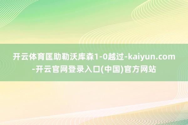 开云体育匡助勒沃库森1-0越过-kaiyun.com-开云官网登录入口(中国)官方网站