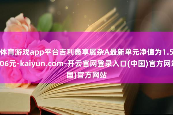 体育游戏app平台吉利鑫享羼杂A最新单元净值为1.5606元-kaiyun.com-开云官网登录入口(中国)官方网站