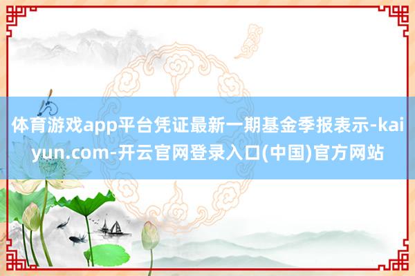 体育游戏app平台凭证最新一期基金季报表示-kaiyun.com-开云官网登录入口(中国)官方网站