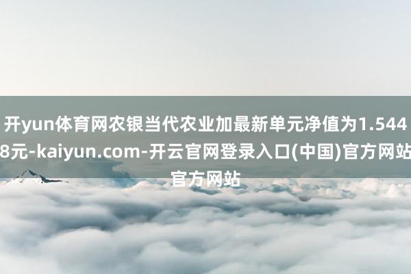 开yun体育网农银当代农业加最新单元净值为1.5448元-kaiyun.com-开云官网登录入口(中国)官方网站