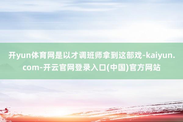 开yun体育网是以才调班师拿到这部戏-kaiyun.com-开云官网登录入口(中国)官方网站