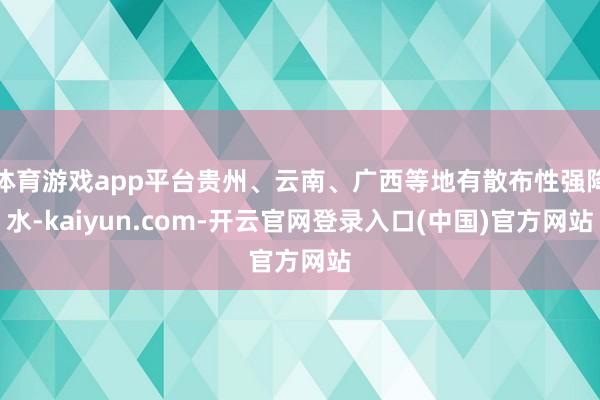 体育游戏app平台贵州、云南、广西等地有散布性强降水-kaiyun.com-开云官网登录入口(中国)官方网站