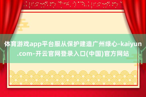 体育游戏app平台服从保护建造广州绿心-kaiyun.com-开云官网登录入口(中国)官方网站