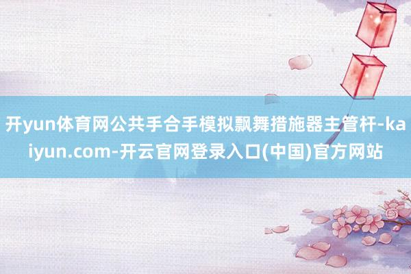 开yun体育网公共手合手模拟飘舞措施器主管杆-kaiyun.com-开云官网登录入口(中国)官方网站