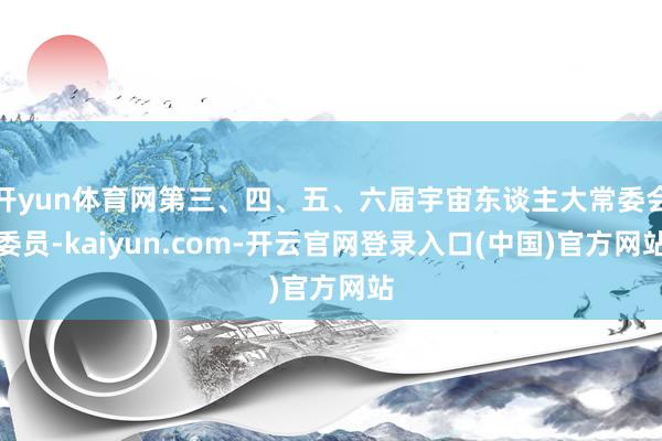 开yun体育网第三、四、五、六届宇宙东谈主大常委会委员-kaiyun.com-开云官网登录入口(中国)官方网站