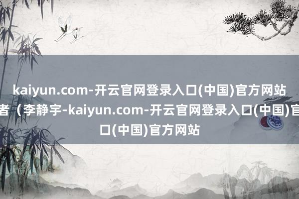 kaiyun.com-开云官网登录入口(中国)官方网站　　一些学者（李静宇-kaiyun.com-开云官网登录入口(中国)官方网站