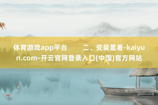 体育游戏app平台        二、变装显著-kaiyun.com-开云官网登录入口(中国)官方网站