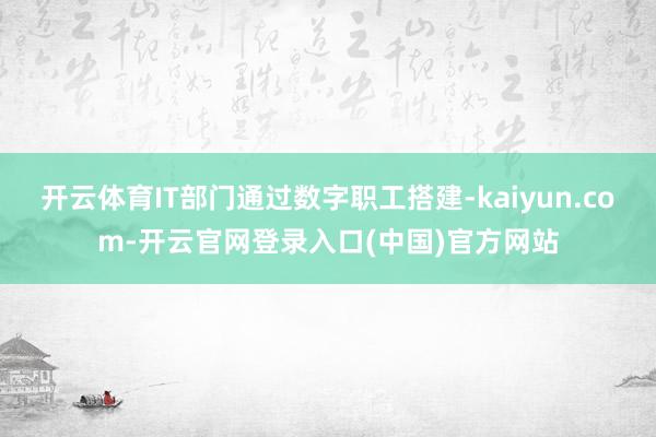 开云体育IT部门通过数字职工搭建-kaiyun.com-开云官网登录入口(中国)官方网站