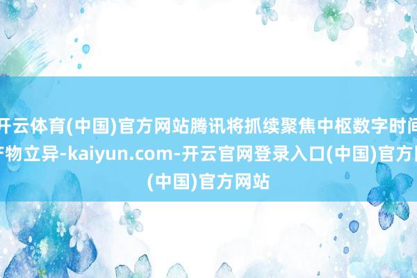 开云体育(中国)官方网站腾讯将抓续聚焦中枢数字时间和产物立异-kaiyun.com-开云官网登录入口(中国)官方网站