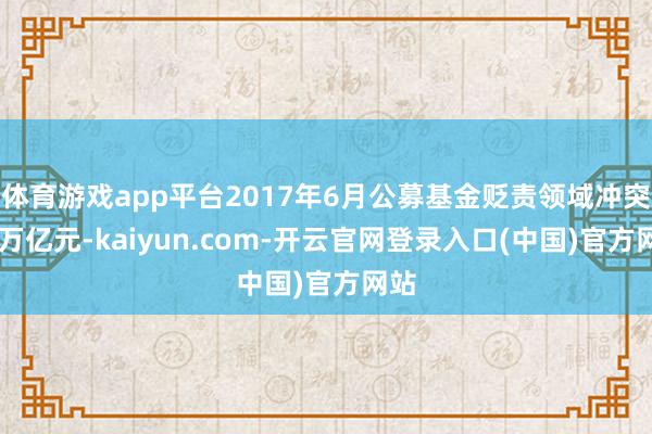 体育游戏app平台2017年6月公募基金贬责领域冲突10万亿元-kaiyun.com-开云官网登录入口(中国)官方网站