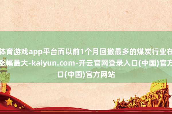 体育游戏app平台而以前1个月回撤最多的煤炭行业在本周涨幅最大-kaiyun.com-开云官网登录入口(中国)官方网站