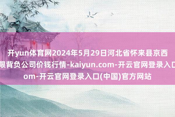 开yun体育网2024年5月29日河北省怀来县京西果菜批发市集有限背负公司价钱行情-kaiyun.com-开云官网登录入口(中国)官方网站