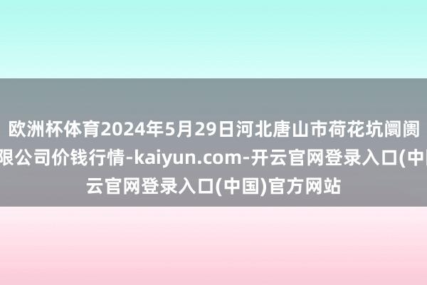 欧洲杯体育2024年5月29日河北唐山市荷花坑阛阓揣摸惩处有限公司价钱行情-kaiyun.com-开云官网登录入口(中国)官方网站