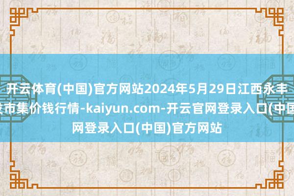 开云体育(中国)官方网站2024年5月29日江西永丰县蔬菜批发市集价钱行情-kaiyun.com-开云官网登录入口(中国)官方网站