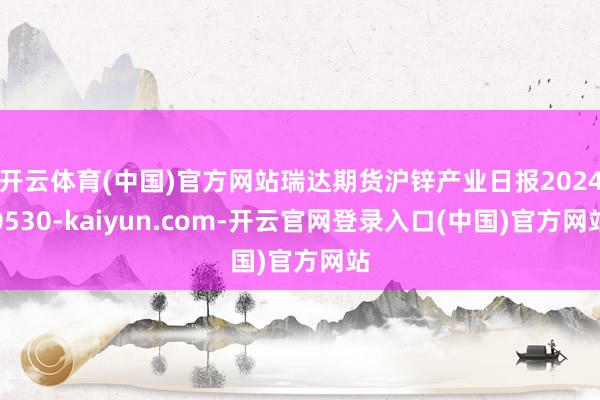 开云体育(中国)官方网站瑞达期货沪锌产业日报20240530-kaiyun.com-开云官网登录入口(中国)官方网站