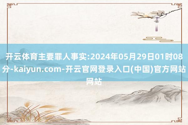 开云体育主要罪人事实:2024年05月29日01时08分-kaiyun.com-开云官网登录入口(中国)官方网站