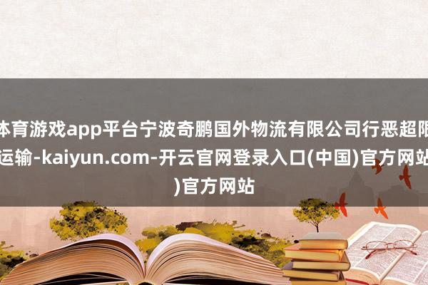 体育游戏app平台宁波奇鹏国外物流有限公司行恶超限运输-kaiyun.com-开云官网登录入口(中国)官方网站