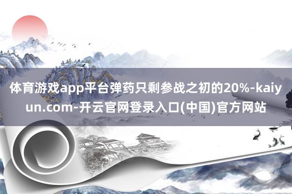 体育游戏app平台弹药只剩参战之初的20%-kaiyun.com-开云官网登录入口(中国)官方网站