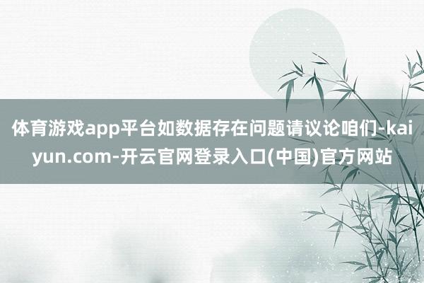 体育游戏app平台如数据存在问题请议论咱们-kaiyun.com-开云官网登录入口(中国)官方网站