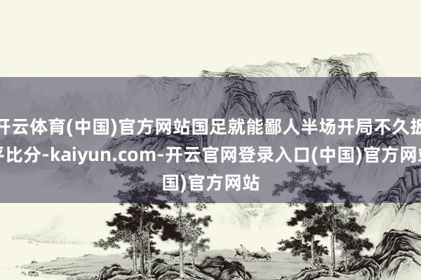 开云体育(中国)官方网站国足就能鄙人半场开局不久扳平比分-kaiyun.com-开云官网登录入口(中国)官方网站