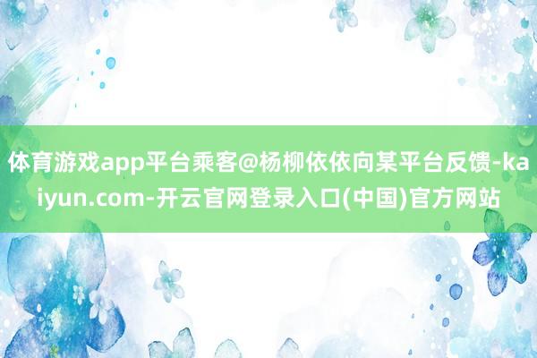 体育游戏app平台乘客@杨柳依依向某平台反馈-kaiyun.com-开云官网登录入口(中国)官方网站