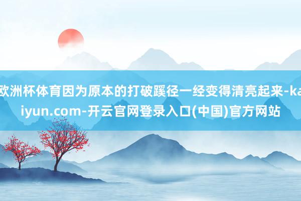 欧洲杯体育因为原本的打破蹊径一经变得清亮起来-kaiyun.com-开云官网登录入口(中国)官方网站