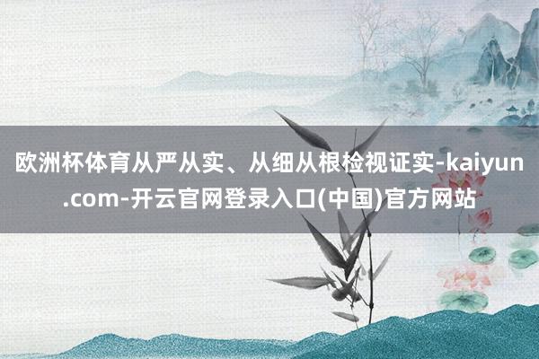 欧洲杯体育从严从实、从细从根检视证实-kaiyun.com-开云官网登录入口(中国)官方网站