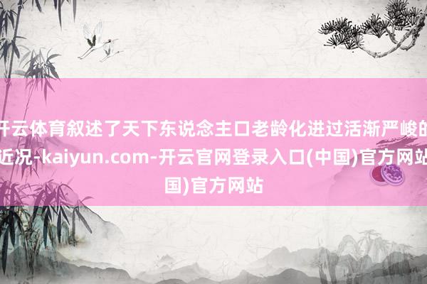 开云体育叙述了天下东说念主口老龄化进过活渐严峻的近况-kaiyun.com-开云官网登录入口(中国)官方网站