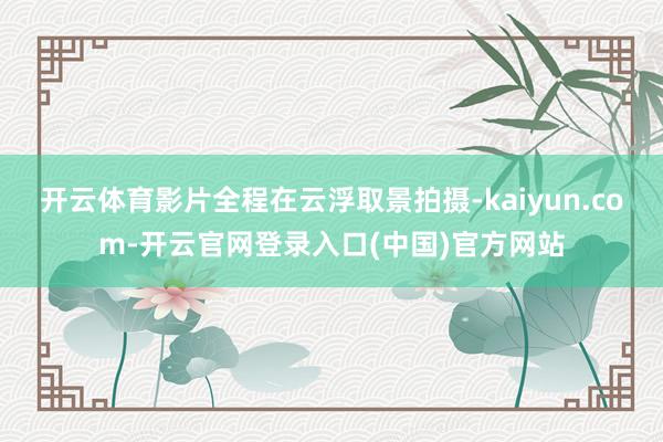 开云体育影片全程在云浮取景拍摄-kaiyun.com-开云官网登录入口(中国)官方网站