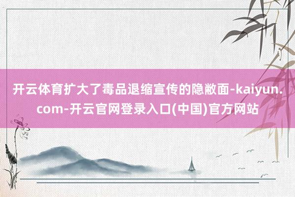 开云体育扩大了毒品退缩宣传的隐敝面-kaiyun.com-开云官网登录入口(中国)官方网站