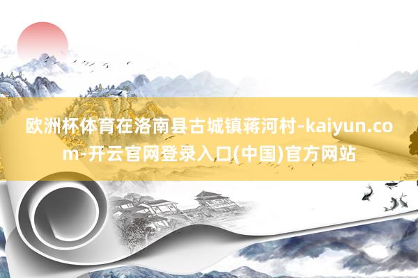 欧洲杯体育在洛南县古城镇蒋河村-kaiyun.com-开云官网登录入口(中国)官方网站