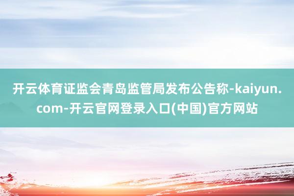 开云体育证监会青岛监管局发布公告称-kaiyun.com-开云官网登录入口(中国)官方网站