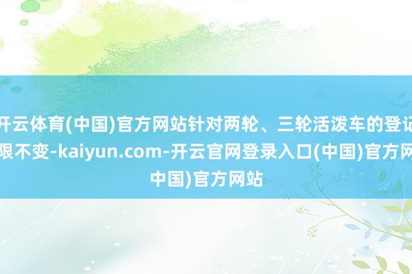 开云体育(中国)官方网站针对两轮、三轮活泼车的登记期限不变-kaiyun.com-开云官网登录入口(中国)官方网站