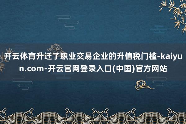 开云体育升迁了职业交易企业的升值税门槛-kaiyun.com-开云官网登录入口(中国)官方网站