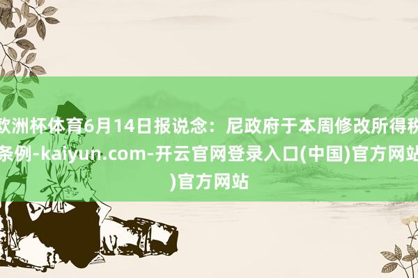 欧洲杯体育6月14日报说念：尼政府于本周修改所得税条例-kaiyun.com-开云官网登录入口(中国)官方网站