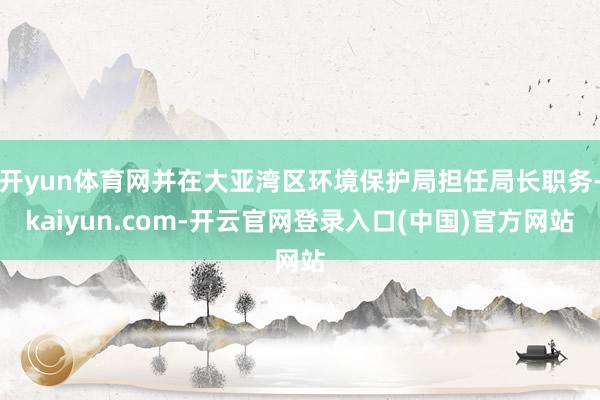 开yun体育网并在大亚湾区环境保护局担任局长职务-kaiyun.com-开云官网登录入口(中国)官方网站