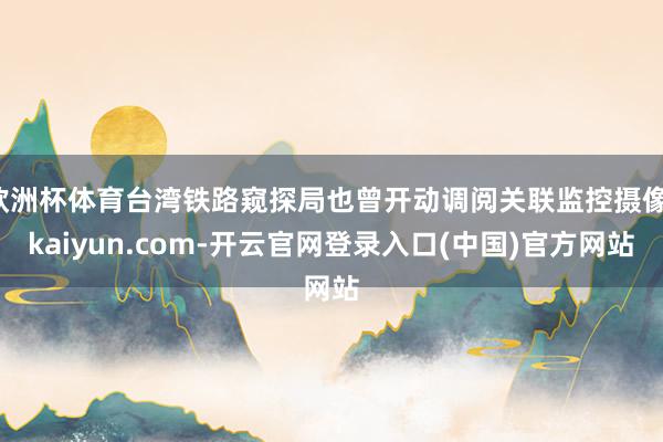 欧洲杯体育台湾铁路窥探局也曾开动调阅关联监控摄像-kaiyun.com-开云官网登录入口(中国)官方网站