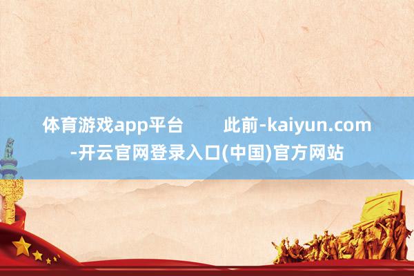 体育游戏app平台        此前-kaiyun.com-开云官网登录入口(中国)官方网站