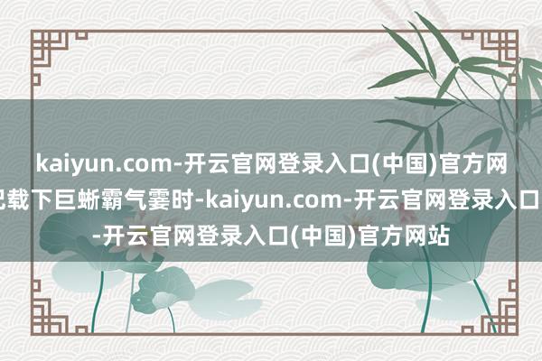 kaiyun.com-开云官网登录入口(中国)官方网站网友用手机记载下巨蜥霸气霎时-kaiyun.com-开云官网登录入口(中国)官方网站