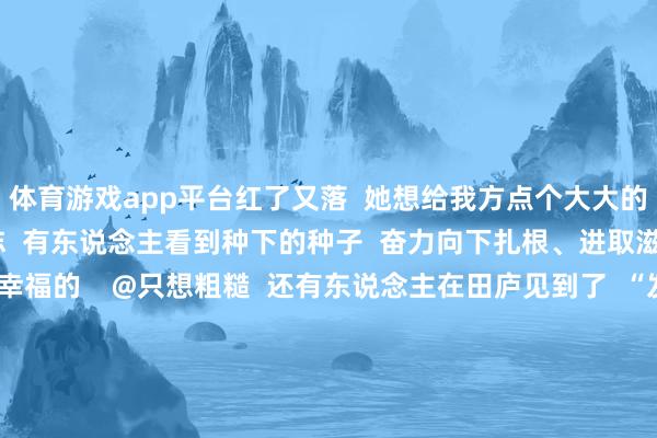 体育游戏app平台红了又落  她想给我方点个大大的赞    @小陈的种地日志  有东说念主看到种下的种子  奋力向下扎根、进取滋长  就嗅觉学农是幸福的    @只想粗糙  还有东说念主在田庐见到了  “发光的小麦”  她怡悦为了闪亮的麦田持续奋力    @goodbhq  关于农学东说念主而言  田间地头播撒下的是种子和秧苗  更是但愿与瞎想  但愿每一位学生齐能奏凯毕业  在众多的地盘上种出花