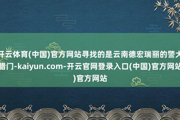 开云体育(中国)官方网站寻找的是云南德宏瑞丽的警犬腊门-kaiyun.com-开云官网登录入口(中国)官方网站