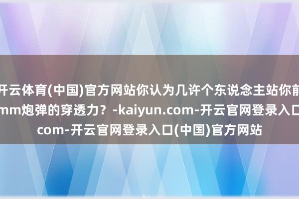 开云体育(中国)官方网站你认为几许个东说念主站你前边才智挡住152mm炮弹的穿透力？-kaiyun.com-开云官网登录入口(中国)官方网站