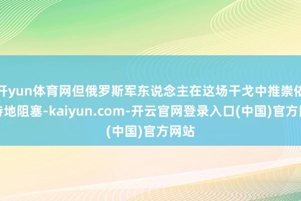 开yun体育网但俄罗斯军东说念主在这场干戈中推崇依然特地阻塞-kaiyun.com-开云官网登录入口(中国)官方网站