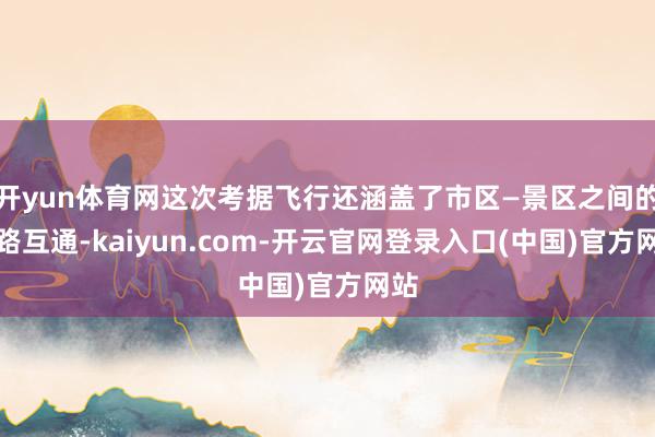 开yun体育网这次考据飞行还涵盖了市区—景区之间的航路互通-kaiyun.com-开云官网登录入口(中国)官方网站