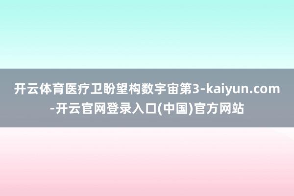 开云体育医疗卫盼望构数宇宙第3-kaiyun.com-开云官网登录入口(中国)官方网站