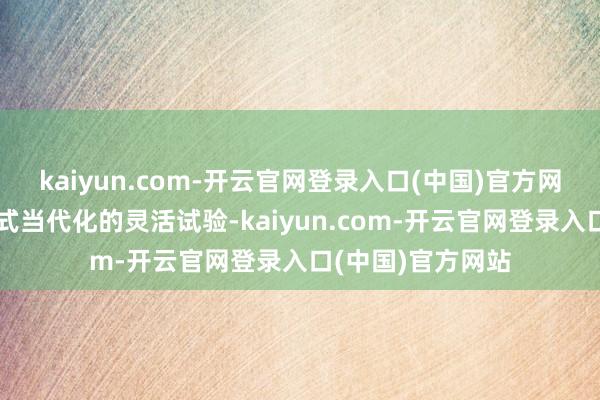 kaiyun.com-开云官网登录入口(中国)官方网站共同创造中国式当代化的灵活试验-kaiyun.com-开云官网登录入口(中国)官方网站