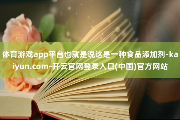 体育游戏app平台也就是说这是一种食品添加剂-kaiyun.com-开云官网登录入口(中国)官方网站