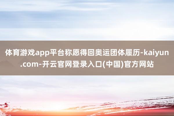 体育游戏app平台称愿得回奥运团体履历-kaiyun.com-开云官网登录入口(中国)官方网站