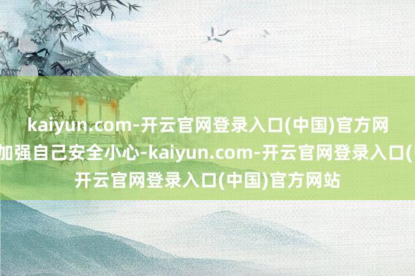 kaiyun.com-开云官网登录入口(中国)官方网站嘱咐各人要加强自己安全小心-kaiyun.com-开云官网登录入口(中国)官方网站